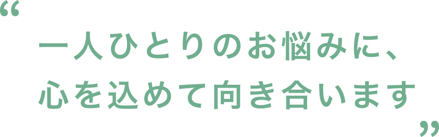 一人ひとりのお悩みに、心を込めて向き合います